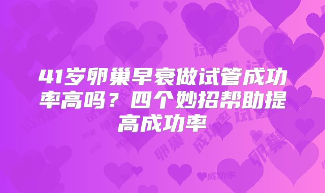 41岁卵巢早衰做试管成功率高吗?四个妙招帮助提高成功率