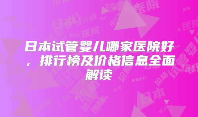 日本试管婴儿哪家医院好，排行榜及价格信息全面解读