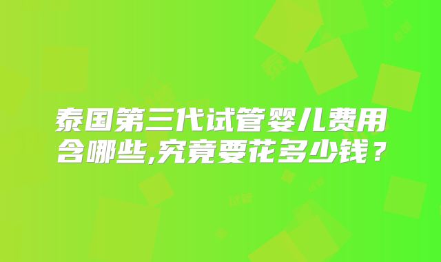 泰国第三代试管婴儿费用含哪些,究竟要花多少钱？