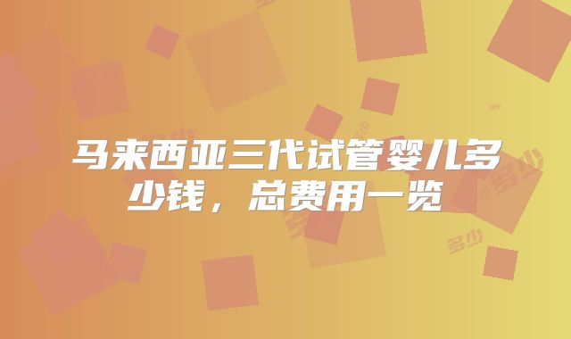 马来西亚三代试管婴儿多少钱，总费用一览