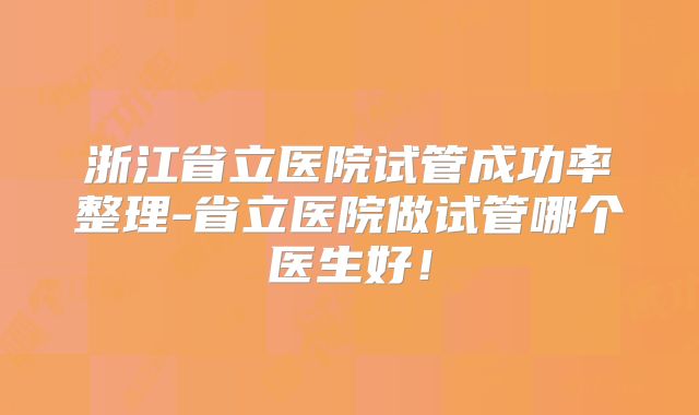 浙江省立医院试管成功率整理-省立医院做试管哪个医生好！