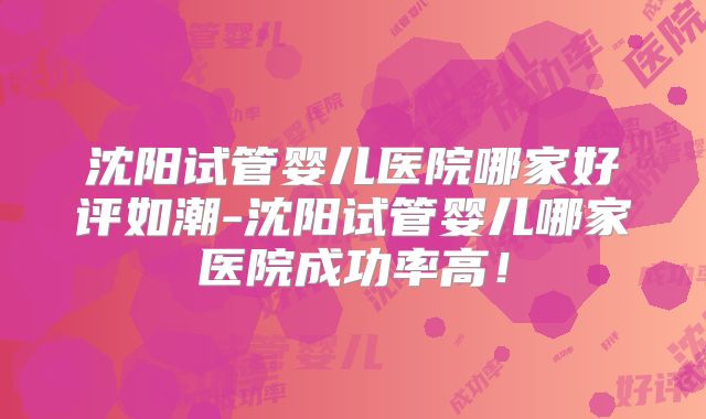 沈阳试管婴儿医院哪家好评如潮-沈阳试管婴儿哪家医院成功率高！