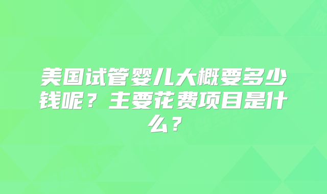 美国试管婴儿大概要多少钱呢?主要花费项目是什么?