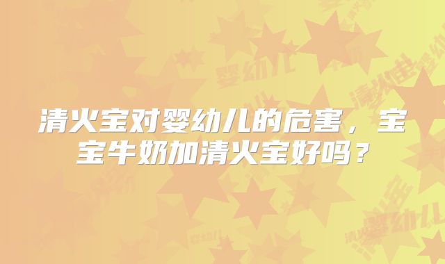 清火宝对婴幼儿的危害,宝宝牛奶加清火宝好吗?