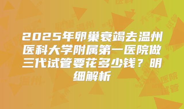 2025年卵巢衰竭去温州医科大学附属第一医院做三代试管要花多少钱？明细解析