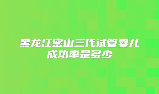 黑龙江密山三代试管婴儿成功率是多少