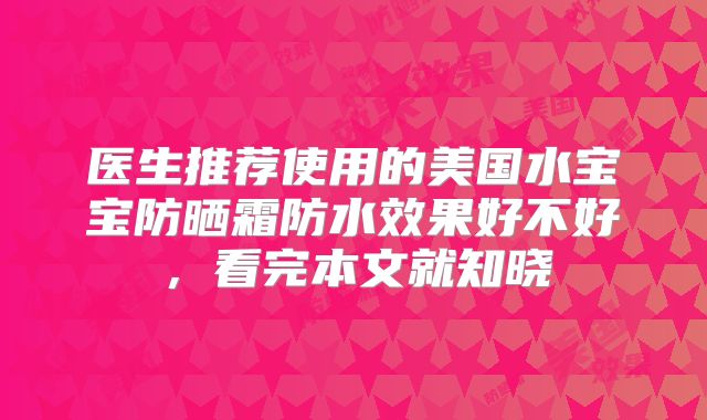 医生推荐使用的美国水宝宝防晒霜防水效果好不好，看完本文就知晓