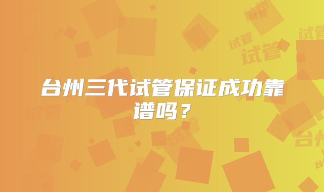 台州三代试管保证成功靠谱吗？