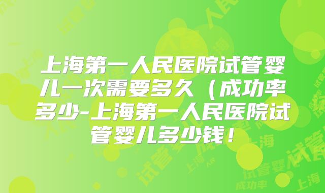 上海第一人民医院试管婴儿一次需要多久(成功率多少-上海第一人民医院试管婴儿多少钱!