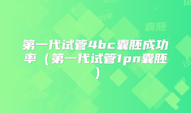 第一代试管4bc囊胚成功率（第一代试管1pn囊胚）