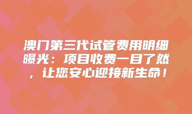 澳门第三代试管费用明细曝光：项目收费一目了然，让您安心迎接新生命！