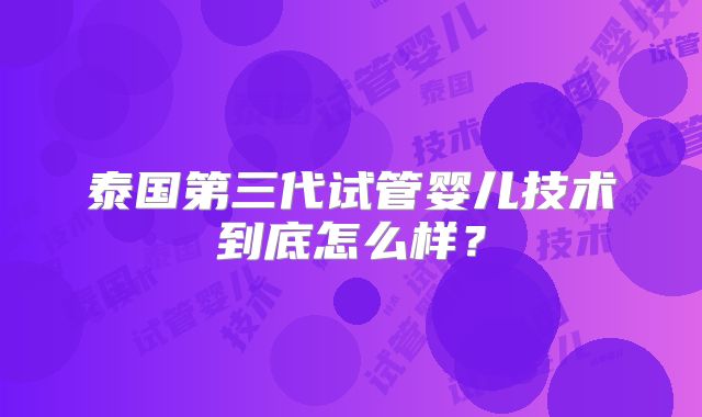 泰国第三代试管婴儿技术到底怎么样？