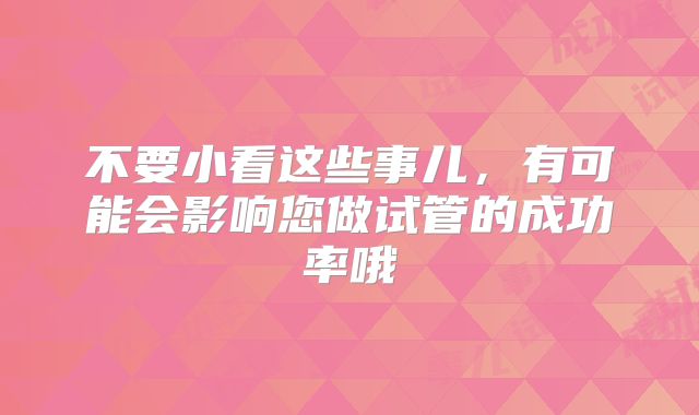 不要小看这些事儿，有可能会影响您做试管的成功率哦