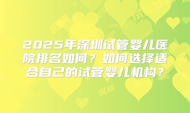 2025年深圳试管婴儿医院排名如何？如何选择适合自己的试管婴儿机构？