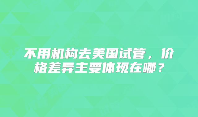 不用机构去美国试管，价格差异主要体现在哪？