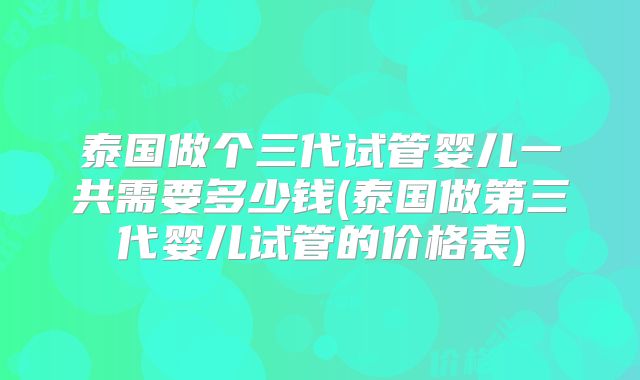 泰国做个三代试管婴儿一共需要多少钱(泰国做第三代婴儿试管的价格表)