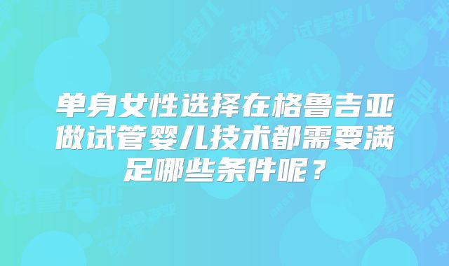 单身女性选择在格鲁吉亚做试管婴儿技术都需要满足哪些条件呢？