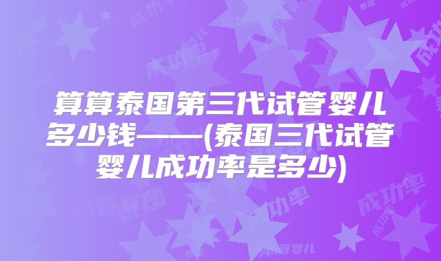 算算泰国第三代试管婴儿多少钱——(泰国三代试管婴儿成功率是多少)