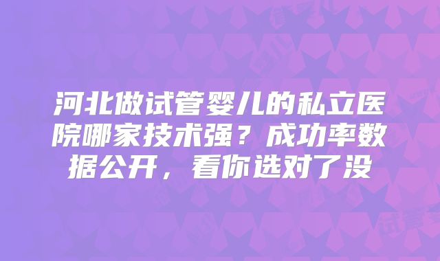 河北做试管婴儿的私立医院哪家技术强?成功率数据公开,看你选对了没