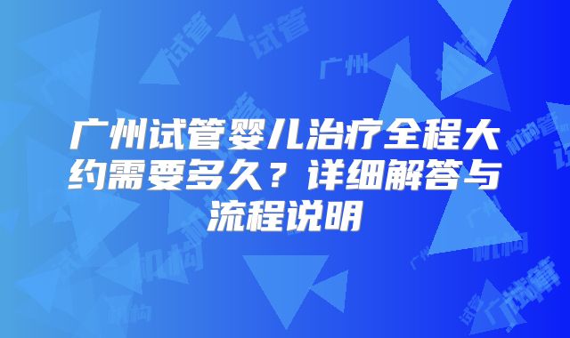 广州试管婴儿治疗全程大约需要多久？详细解答与流程说明