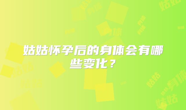姑姑怀孕后的身体会有哪些变化？