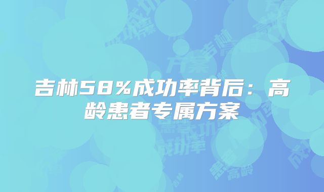 吉林58%成功率背后：高龄患者专属方案