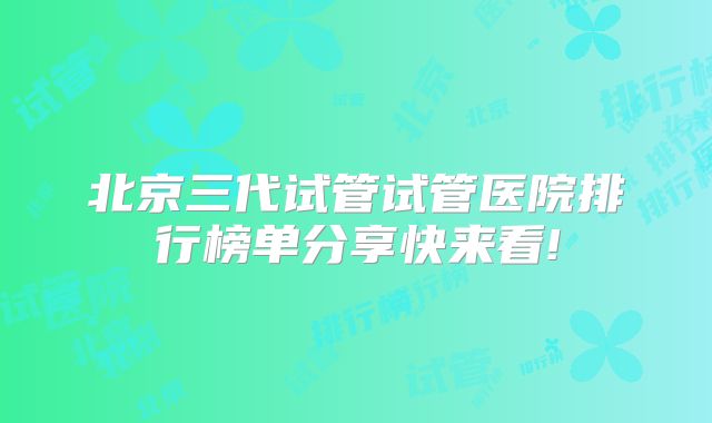 北京三代试管试管医院排行榜单分享快来看!