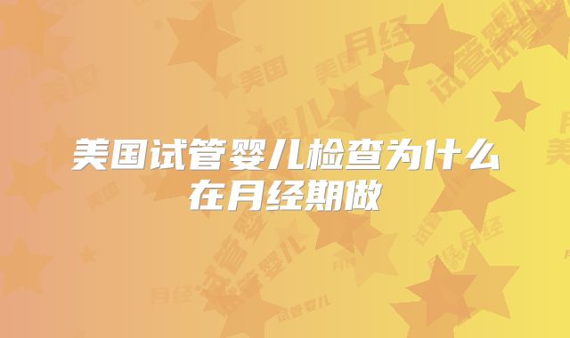 美国试管婴儿检查为什么在月经期做