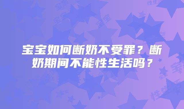 宝宝如何断奶不受罪？断奶期间不能性生活吗？