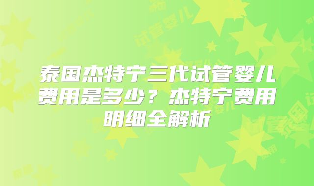 泰国杰特宁三代试管婴儿费用是多少？杰特宁费用明细全解析