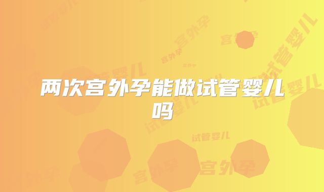 两次宫外孕能做试管婴儿吗