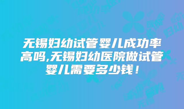 无锡妇幼试管婴儿成功率高吗,无锡妇幼医院做试管婴儿需要多少钱！