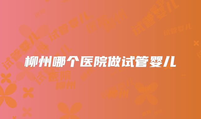 柳州哪个医院做试管婴儿