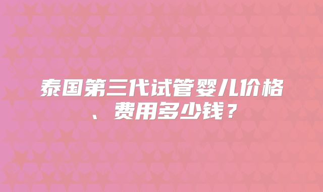 泰国第三代试管婴儿价格、费用多少钱？