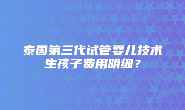 泰国第三代试管婴儿技术生孩子费用明细？