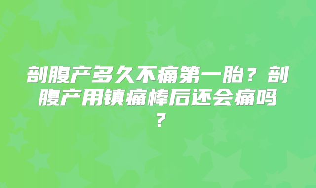 剖腹产多久不痛第一胎？剖腹产用镇痛棒后还会痛吗？