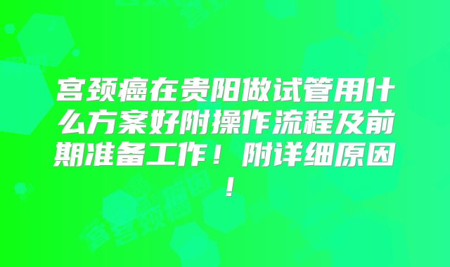 宫颈癌在贵阳做试管用什么方案好附操作流程及前期准备工作！附详细原因！