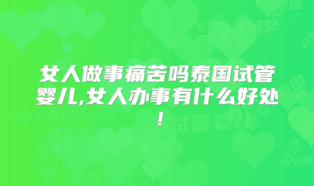 女人做事痛苦吗泰国试管婴儿,女人办事有什么好处!