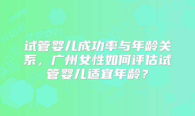 试管婴儿成功率与年龄关系，广州女性如何评估试管婴儿适宜年龄？