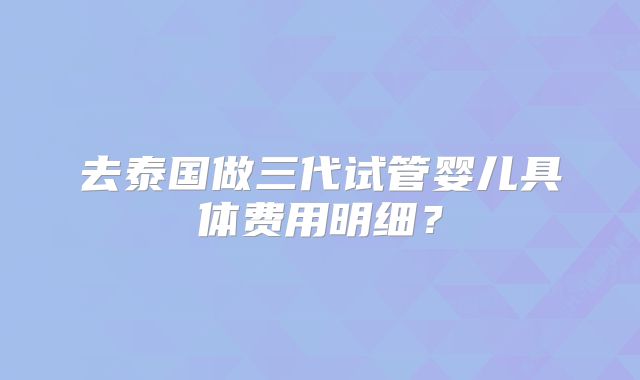 去泰国做三代试管婴儿具体费用明细?