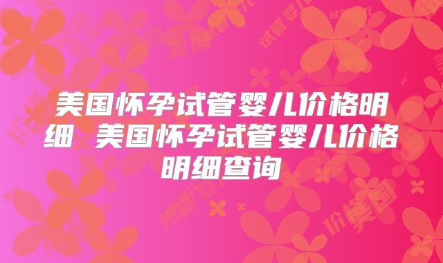 美国怀孕试管婴儿价格明细 美国怀孕试管婴儿价格明细查询