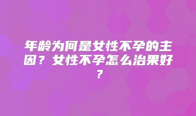 年龄为何是女性不孕的主因？女性不孕怎么治果好？