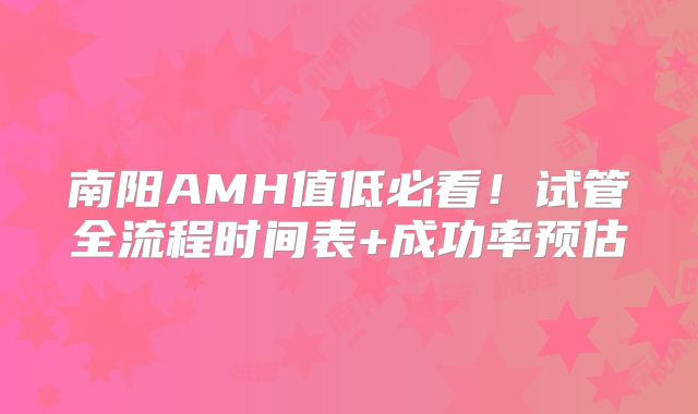 南阳AMH值低必看！试管全流程时间表+成功率预估