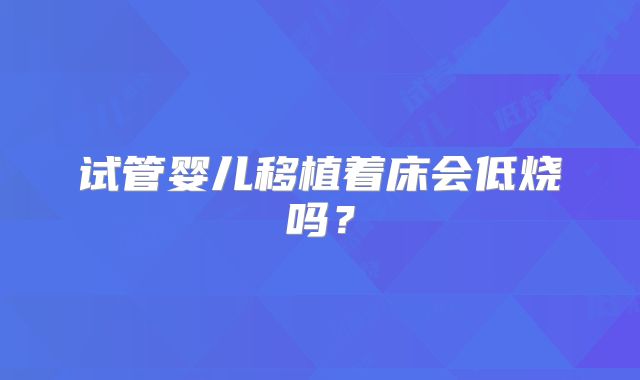 试管婴儿移植着床会低烧吗？