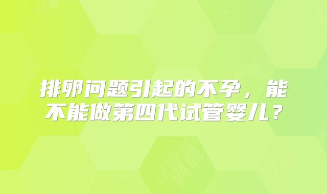 排卵问题引起的不孕，能不能做第四代试管婴儿？
