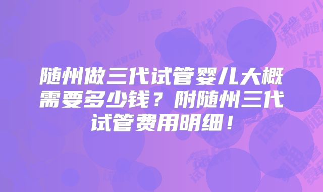随州做三代试管婴儿大概需要多少钱？附随州三代试管费用明细！