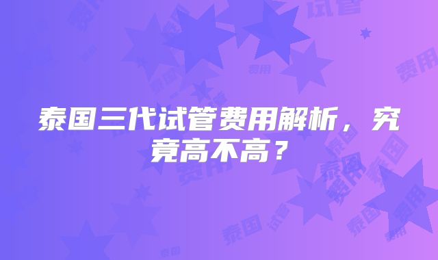 泰国三代试管费用解析,究竟高不高?