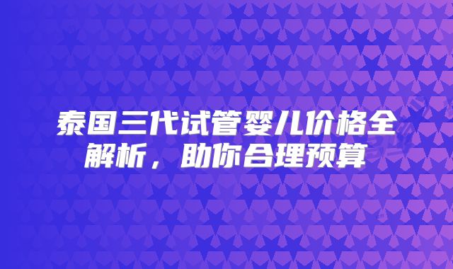 泰国三代试管婴儿价格全解析，助你合理预算