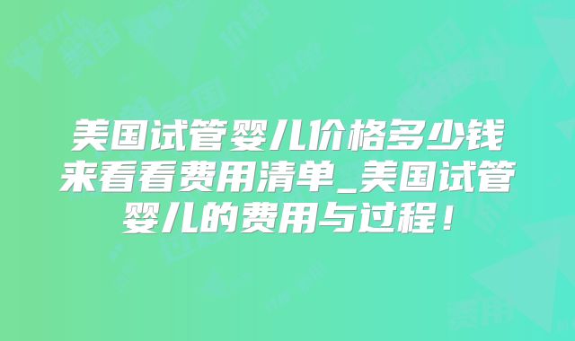 美国试管婴儿价格多少钱来看看费用清单_美国试管婴儿的费用与过程!