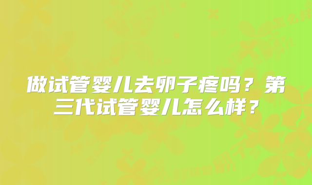 做试管婴儿去卵子疼吗？第三代试管婴儿怎么样？